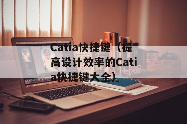 Catia快捷键（提高设计效率的Catia快捷键大全）-第1张图片-