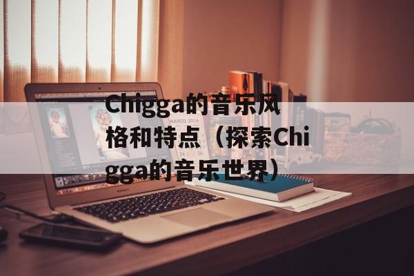 Chigga的音乐风格和特点（探索Chigga的音乐世界）-第1张图片-