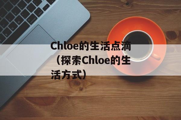 Chloe的生活点滴（探索Chloe的生活方式）-第1张图片-