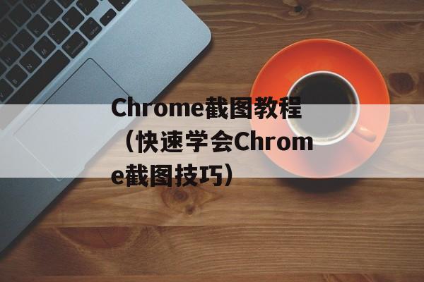 Chrome截图教程（快速学会Chrome截图技巧）-第1张图片-