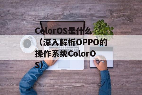 ColorOS是什么（深入解析OPPO的操作系统ColorOS）-第1张图片-
