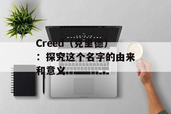 Creed（克里德）：探究这个名字的由来和意义-第1张图片-