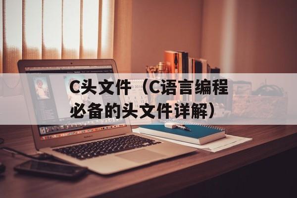 C头文件（C语言编程必备的头文件详解）-第1张图片-
