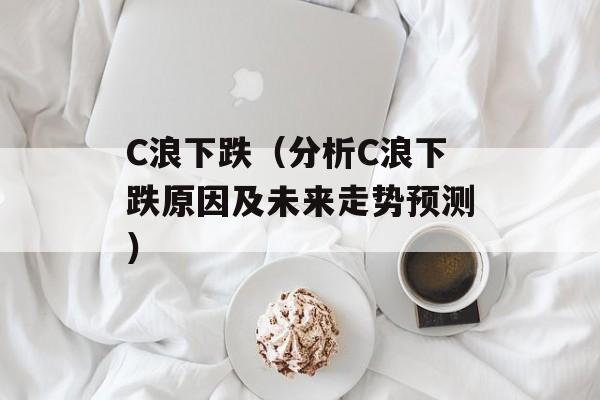 C浪下跌（分析C浪下跌原因及未来走势预测）-第1张图片-