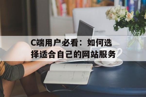 C端用户必看：如何选择适合自己的网站服务-第1张图片-