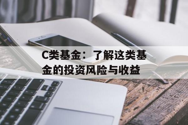 C类基金：了解这类基金的投资风险与收益-第1张图片-