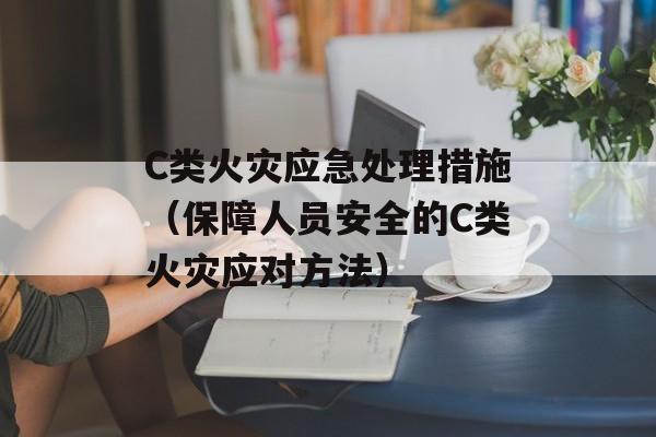 C类火灾应急处理措施（保障人员安全的C类火灾应对方法）-第1张图片-