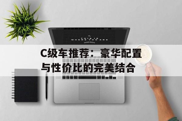 C级车推荐：豪华配置与性价比的完美结合-第1张图片-