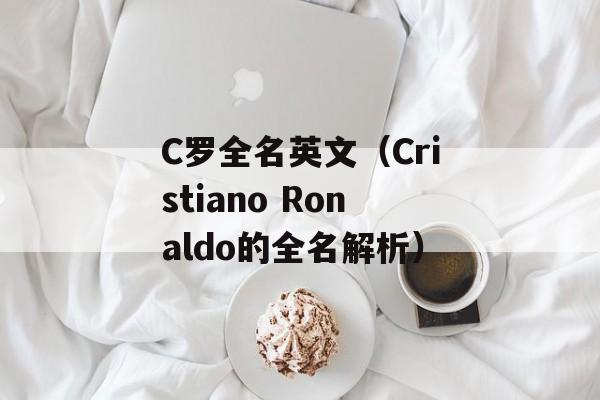 C罗全名英文（Cristiano Ronaldo的全名解析）-第1张图片-