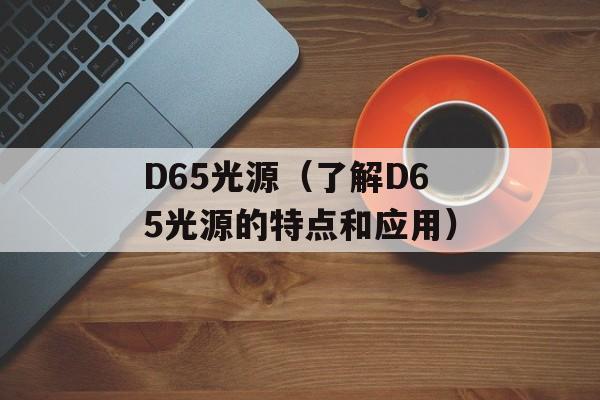 D65光源（了解D65光源的特点和应用）-第1张图片-