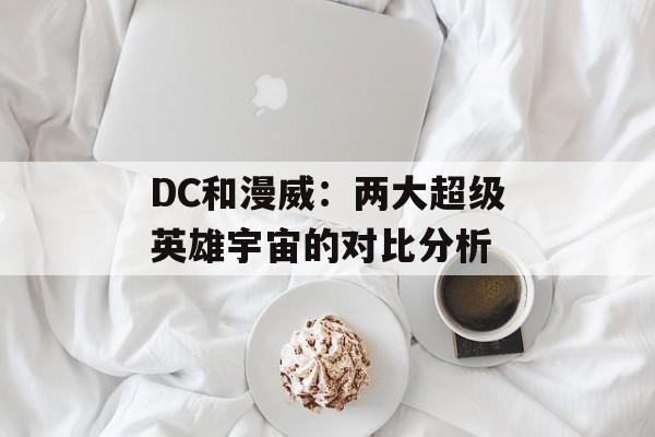 DC和漫威：两大超级英雄宇宙的对比分析-第1张图片-