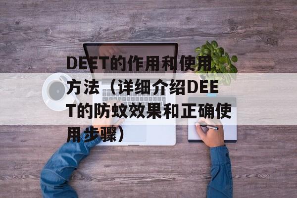 DEET的作用和使用方法（详细介绍DEET的防蚊效果和正确使用步骤）-第1张图片-