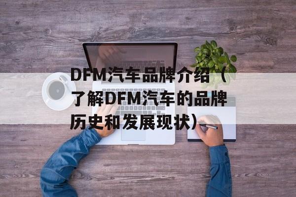 DFM汽车品牌介绍（了解DFM汽车的品牌历史和发展现状）-第1张图片-
