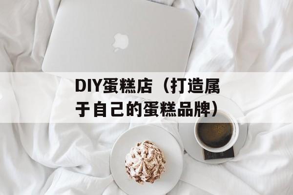 DIY蛋糕店（打造属于自己的蛋糕品牌）-第1张图片-