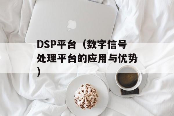 DSP平台（数字信号处理平台的应用与优势）-第1张图片-