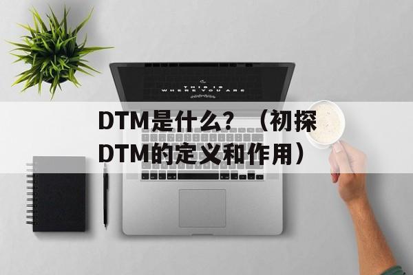 DTM是什么？（初探DTM的定义和作用）-第1张图片-