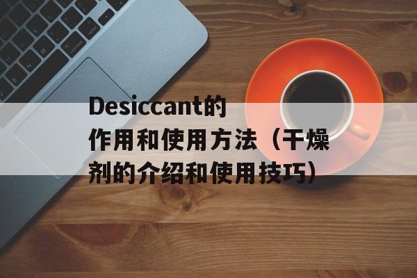 Desiccant的作用和使用方法（干燥剂的介绍和使用技巧）-第1张图片-