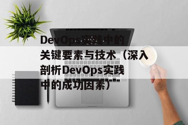 DevOps实践中的关键要素与技术（深入剖析DevOps实践中的成功因素）-第1张图片-