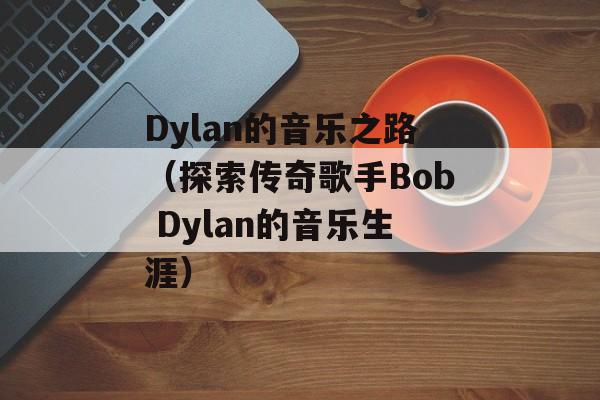 Dylan的音乐之路（探索传奇歌手Bob Dylan的音乐生涯）-第1张图片-