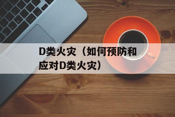 D类火灾（如何预防和应对D类火灾）-第1张图片-
