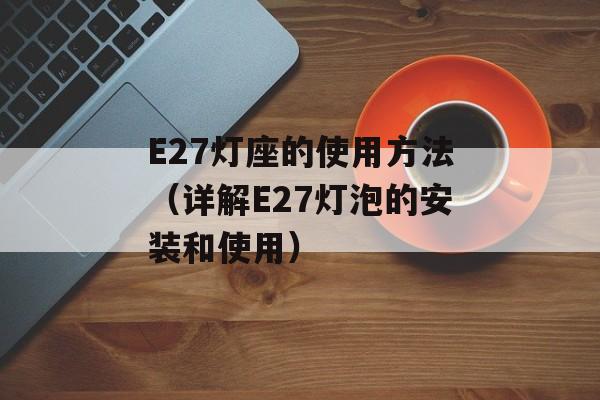 E27灯座的使用方法（详解E27灯泡的安装和使用）-第1张图片-