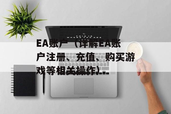 EA账户（详解EA账户注册、充值、购买游戏等相关操作）-第1张图片-