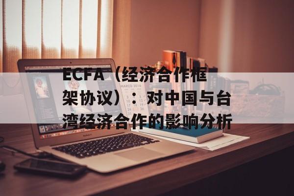 ECFA（经济合作框架协议）：对中国与台湾经济合作的影响分析-第1张图片-