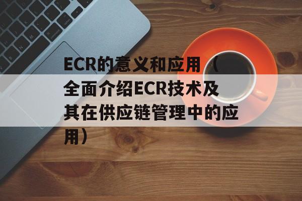 ECR的意义和应用（全面介绍ECR技术及其在供应链管理中的应用）-第1张图片-