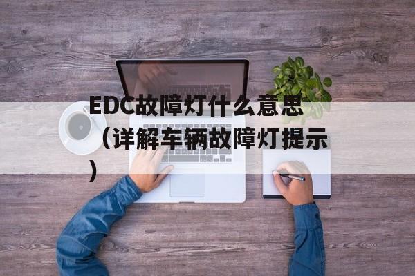 EDC故障灯什么意思（详解车辆故障灯提示）-第1张图片-