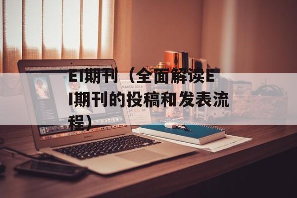 EI期刊（全面解读EI期刊的投稿和发表流程）-第1张图片-
