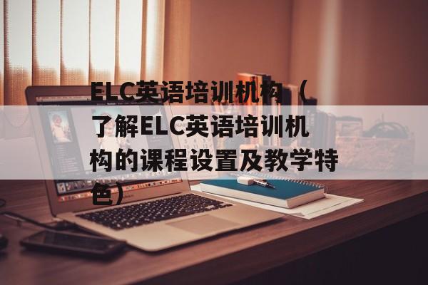 ELC英语培训机构（了解ELC英语培训机构的课程设置及教学特色）-第1张图片-