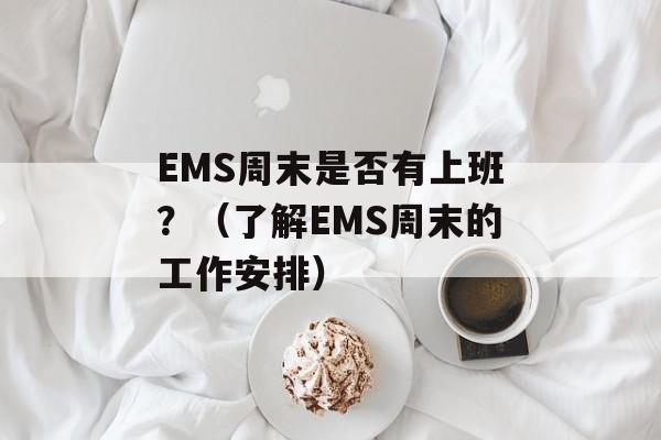 EMS周末是否有上班？（了解EMS周末的工作安排）-第1张图片-