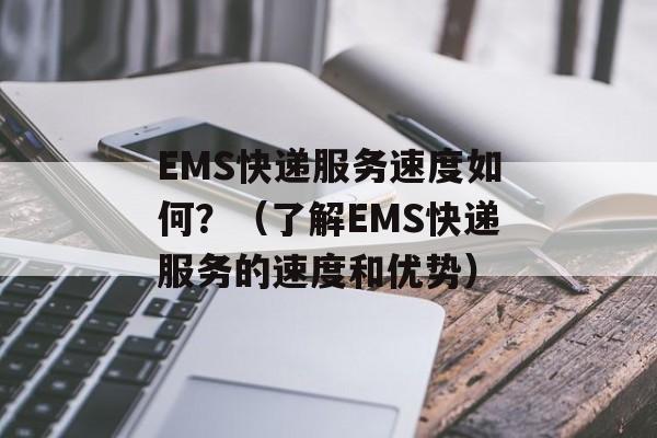 EMS快递服务速度如何？（了解EMS快递服务的速度和优势）-第1张图片-