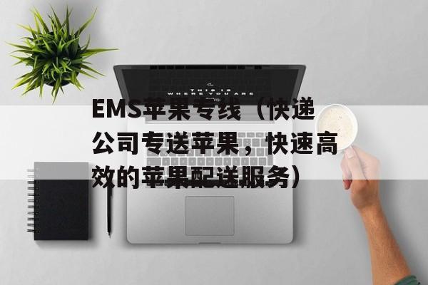 EMS苹果专线（快递公司专送苹果，快速高效的苹果配送服务）-第1张图片-