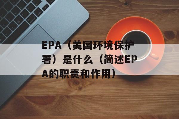 EPA（美国环境保护署）是什么（简述EPA的职责和作用）-第1张图片-