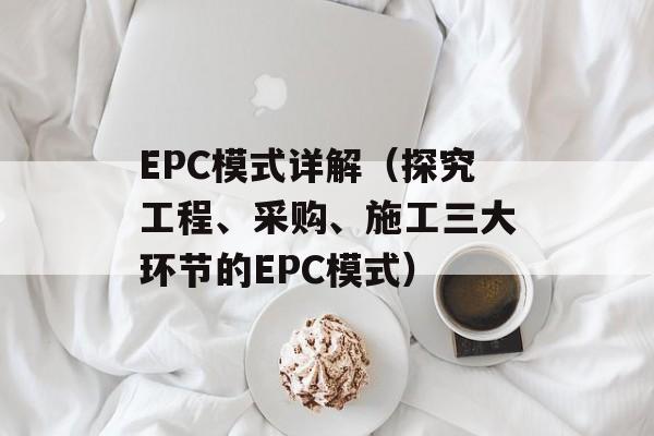 EPC模式详解（探究工程、采购、施工三大环节的EPC模式）-第1张图片-