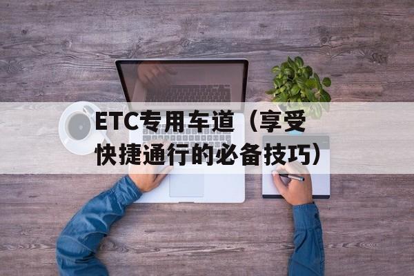 ETC专用车道（享受快捷通行的必备技巧）-第1张图片-