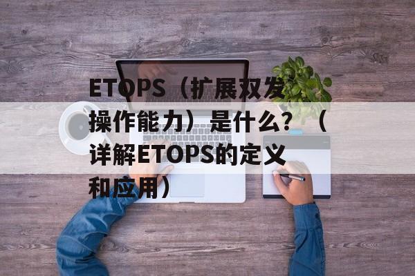 ETOPS（扩展双发操作能力）是什么？（详解ETOPS的定义和应用）-第1张图片-