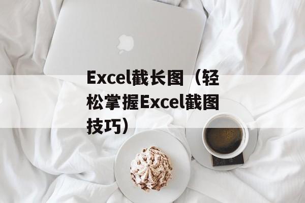 Excel截长图（轻松掌握Excel截图技巧）-第1张图片-