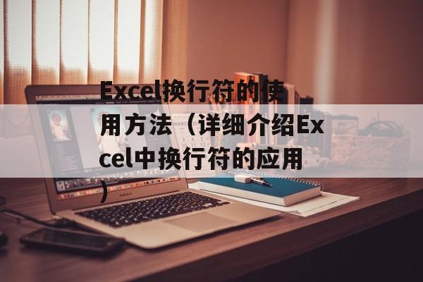 Excel换行符的使用方法（详细介绍Excel中换行符的应用）-第1张图片-