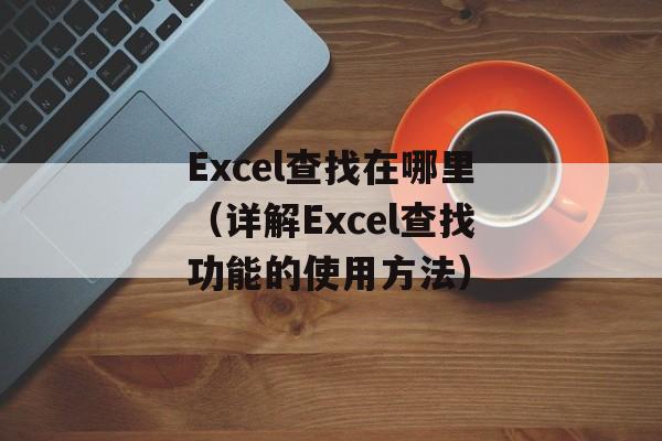Excel查找在哪里（详解Excel查找功能的使用方法）-第1张图片-