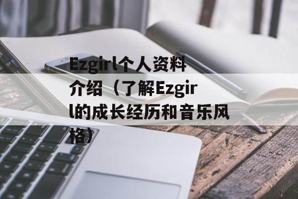 Ezgirl个人资料介绍（了解Ezgirl的成长经历和音乐风格）-第1张图片-