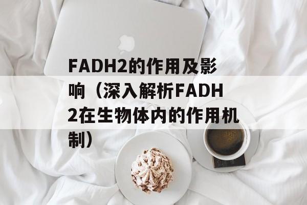 FADH2的作用及影响（深入解析FADH2在生物体内的作用机制）-第1张图片-