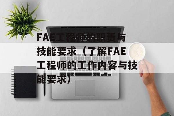FAE工程师的职责与技能要求（了解FAE工程师的工作内容与技能要求）-第1张图片-