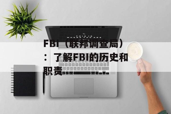 FBI（联邦调查局）：了解FBI的历史和职责-第1张图片-