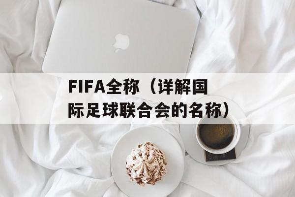 FIFA全称（详解国际足球联合会的名称）-第1张图片-