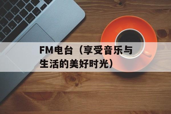 FM电台（享受音乐与生活的美好时光）-第1张图片-