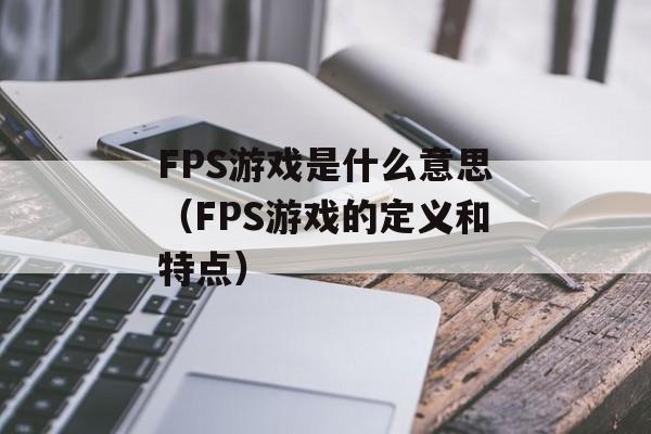 FPS游戏是什么意思（FPS游戏的定义和特点）-第1张图片-