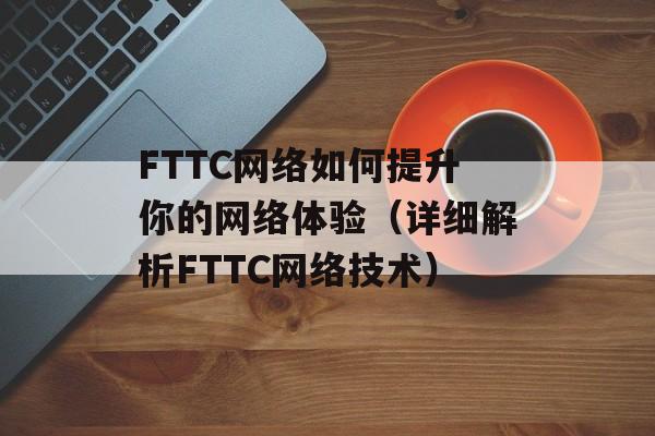 FTTC网络如何提升你的网络体验（详细解析FTTC网络技术）-第1张图片-