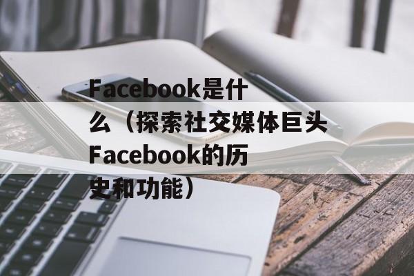 Facebook是什么（探索社交媒体巨头Facebook的历史和功能）-第1张图片-